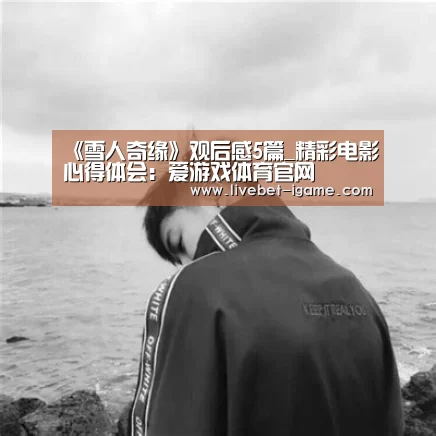 《雪人奇缘》观后感5篇_精彩电影心得体会:爱游戏体育官网(图2) 爱游戏体育官网