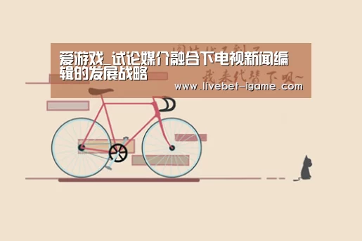 爱游戏_试论媒介融合下电视新闻编辑的发展战略(图1) 爱游戏体育官网