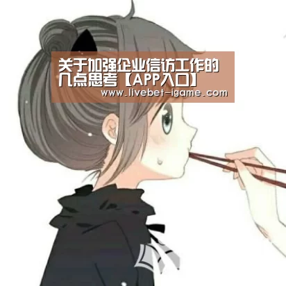 关于加强企业信访工作的几点思考【APP入口】(图1) 爱游戏娱乐