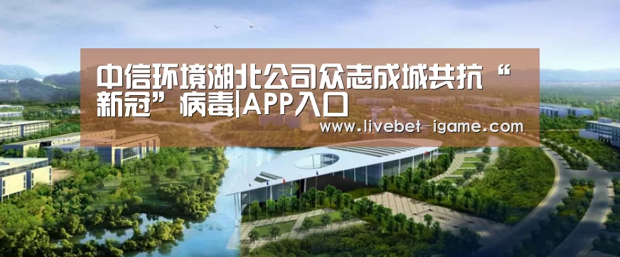 中信环境湖北公司众志成城共抗“新冠”病毒|APP入口(图1) 爱游戏