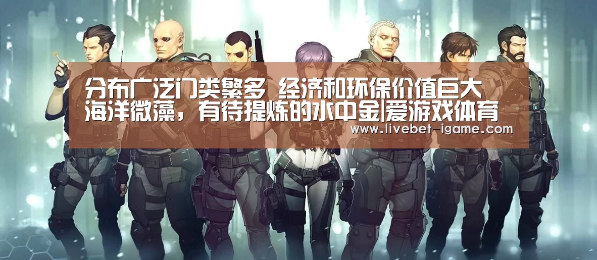 分布广泛门类繁多 经济和环保价值巨大 海洋微藻,有待提炼的水中金|爱游戏体育官网(图3) APP入口