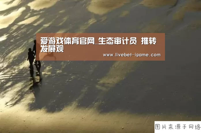 爱游戏体育官网_生态审计员 推转发展观(图3) 爱游戏娱乐