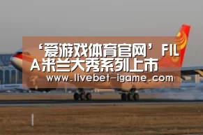 ‘爱游戏体育官网’FILA米兰大秀系列上市 意式优雅领航高级运动时装新浪潮(图1) 爱游戏